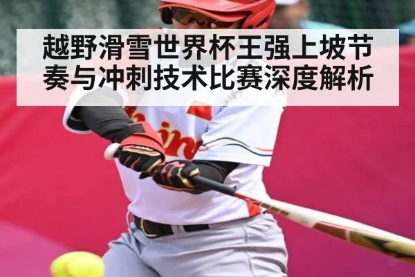 越野滑雪世界杯王强上坡节奏与冲刺技术比赛深度解析