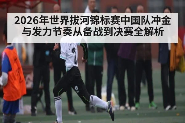 2026年世界拔河锦标赛中国队冲金与发力节奏从备战到决赛全解析