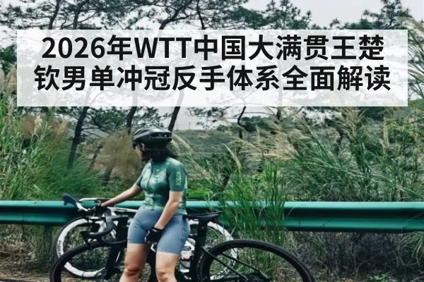 2026年WTT中国大满贯王楚钦男单冲冠反手体系全面解读
