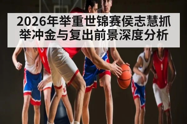 2026年举重世锦赛侯志慧抓举冲金与复出前景深度分析